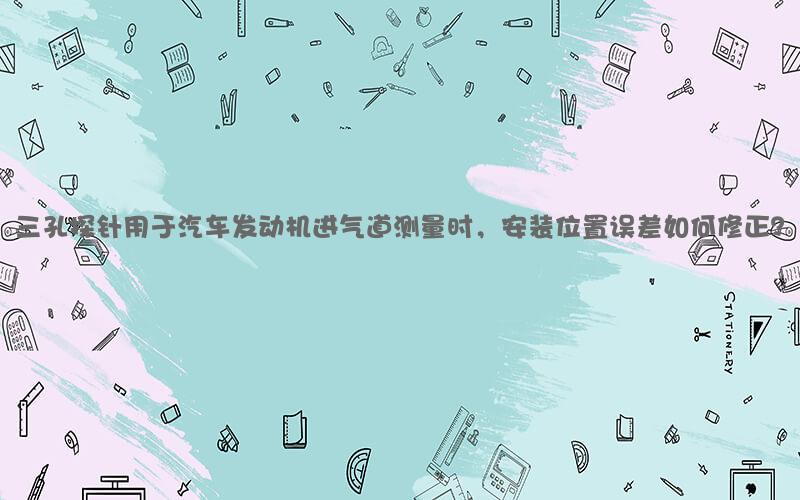 三孔探针用于汽车发动机进气道测量时，安装位置误差如何修正？
