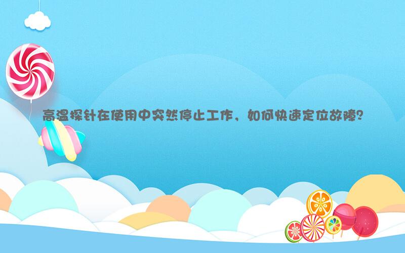 高温探针在使用中突然停止工作，如何快速定位故障？
