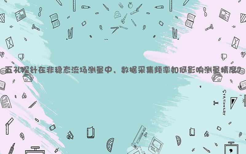 五孔探针在非稳态流场测量中，数据采集频率如何影响测量精度？
