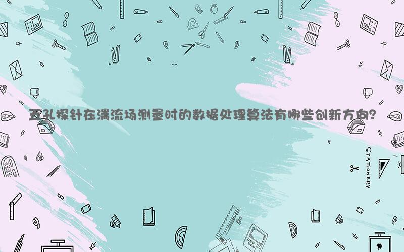五孔探针在湍流场测量时的数据处理算法有哪些创新方向？