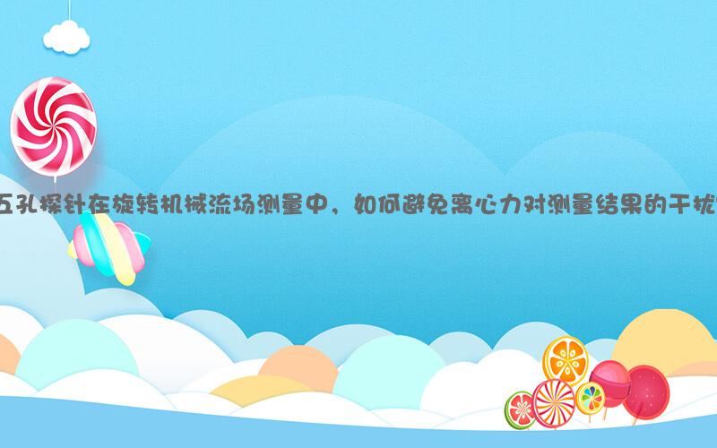 五孔探针在旋转机械流场测量中，如何避免离心力对测量结果的干扰？