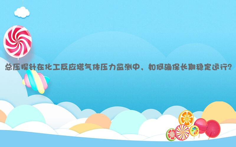 总压探针在化工反应塔气体压力监测中，如何确保长期稳定运行？