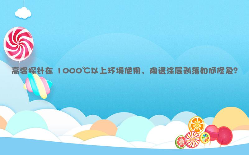 高温探针在 1000℃以上环境使用，陶瓷涂层剥落如何修复？