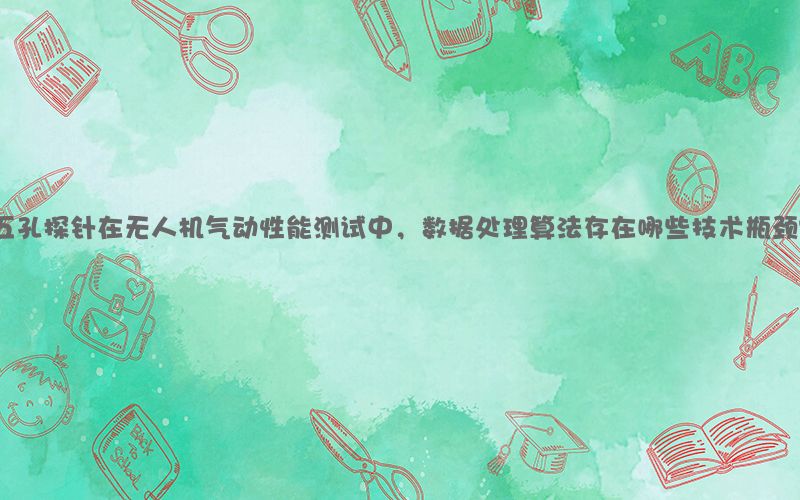 五孔探针在无人机气动性能测试中，数据处理算法存在哪些技术瓶颈？