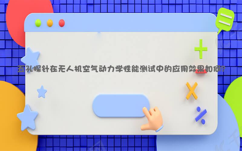 五孔探针在无人机空气动力学性能测试中的应用效果如何？