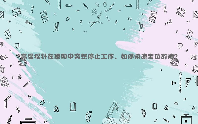 高温探针在使用中突然停止工作，如何快速定位故障？