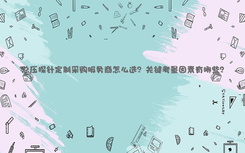 总压探针定制采购服务商怎么选？关键考量因素有哪些？