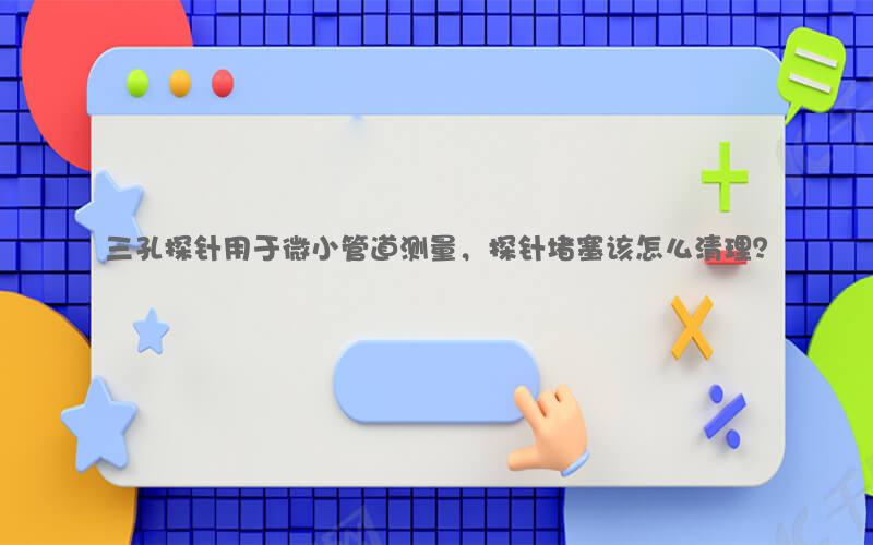 三孔探针用于微小管道测量，探针堵塞该怎么清理？