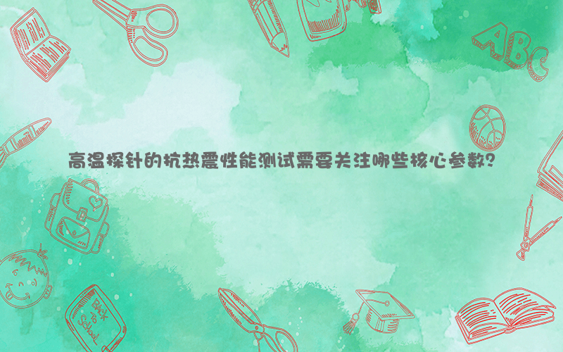 高温探针的抗热震性能测试需要关注哪些核心参数？