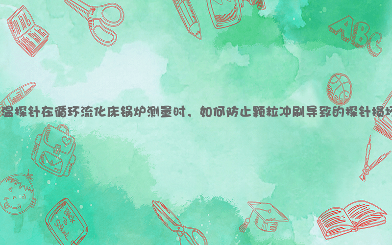 高温探针在循环流化床锅炉测量时，如何防止颗粒冲刷导致的探针损坏？