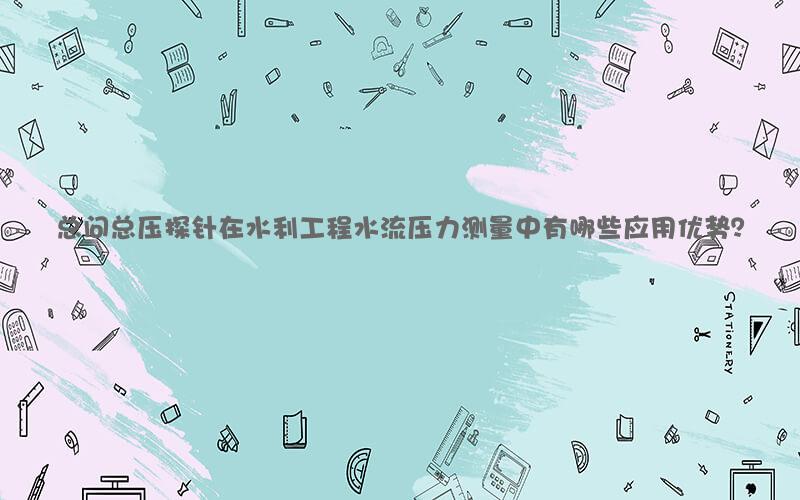 总问总压探针在水利工程水流压力测量中有哪些应用优势？