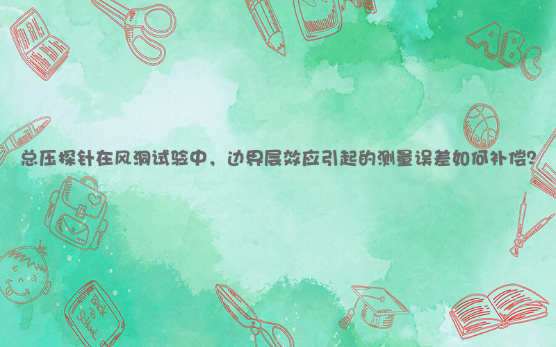总压探针在风洞试验中，边界层效应引起的测量误差如何补偿？