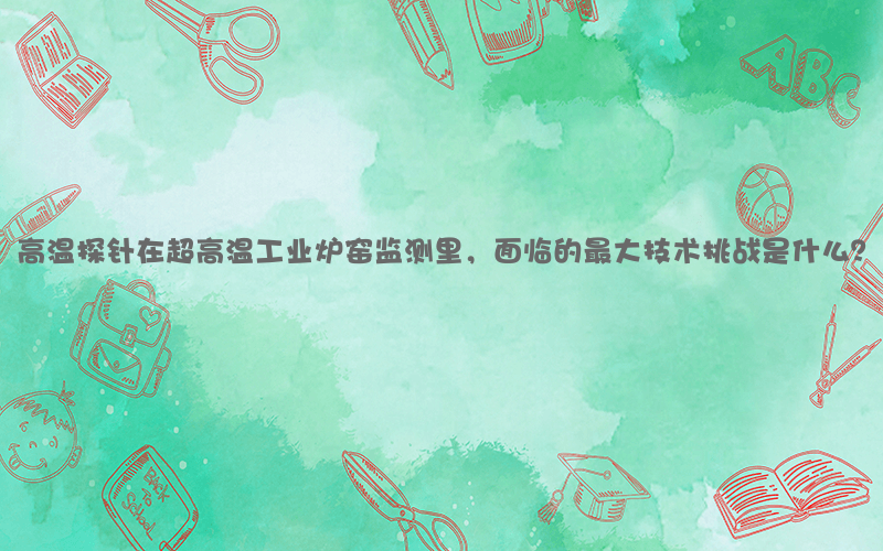 高温探针在超高温工业炉窑监测里，面临的最大技术挑战是什么？