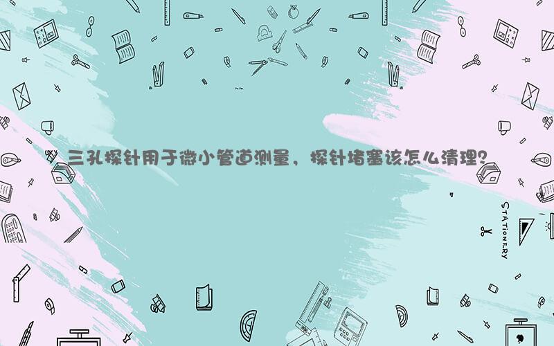 三孔探针用于微小管道测量，探针堵塞该怎么清理？